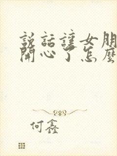 说话让女朋友不开心了怎么哄