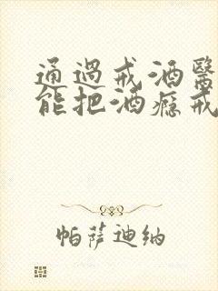 通过戒酒医院真能把酒瘾戒掉吗