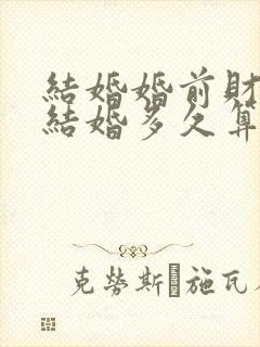 结婚婚前财产 结婚多久算共同财产