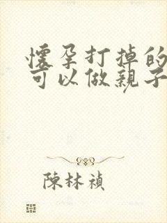 怀孕打掉的孩子可以做亲子鉴定吗