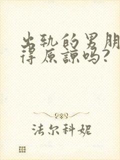 出轨的男朋友值得原谅吗?