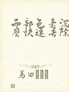 面部色素沉着怎么快速去除