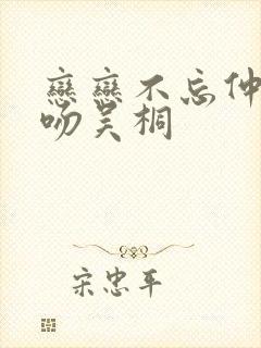 恋恋不忘仲谋亲吻吴桐