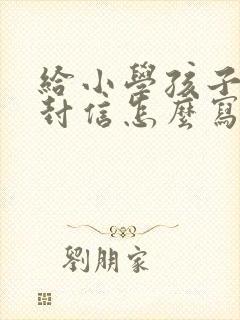 给小学孩子的一封信怎么写四年级