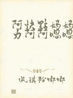 阿快点妈妈要用力阿阿嗯嗯嗯