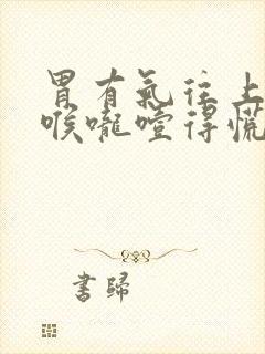 胃有气往上顶到喉咙噎得慌