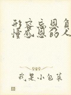 形容忘恩负义不懂感恩的人的句子