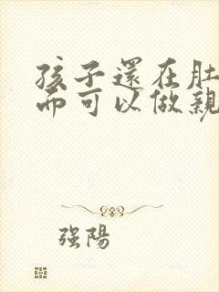 孩子还在肚子里面可以做亲子鉴定吗