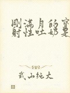 刚满月的宝宝喷射性吐奶是怎么回事