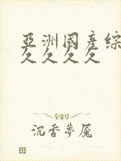 亚洲国产综合久久久久久