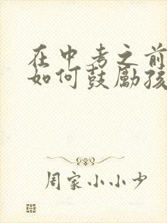 在中考之前家长如何鼓励孩子给她信心