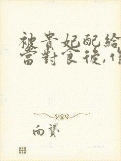 被贵妃配给太监当对食后,作者沙子