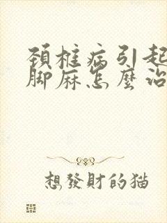 颈椎病引起手麻脚麻怎么治最好