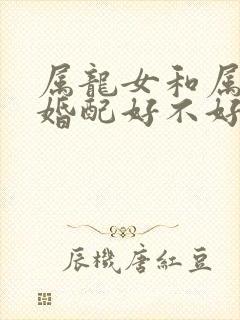 属龙女和属蛇男婚配好不好