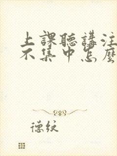 上课听讲注意力不集中怎么办