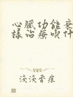 心脏功能衰竭怎样治疗吃什么药好