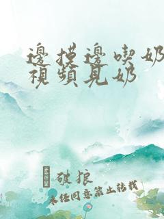 边摸边吃奶边做视频见奶