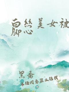 白丝美女被人挠脚心