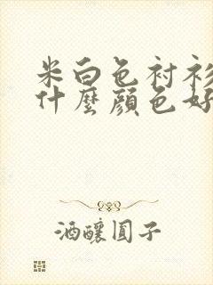 米白色衬衫内搭什么颜色好看