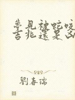 梦见被蛇咬了是吉兆还是凶兆