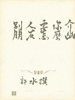 别人要你介绍女朋友怎么幽默回复