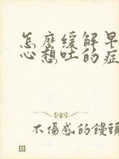 怎么缓解早孕恶心想吐的症状