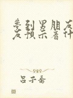 梦到男朋友前女友预示着什么