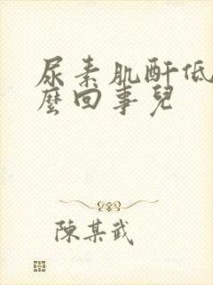 尿素肌酐低是怎么回事儿