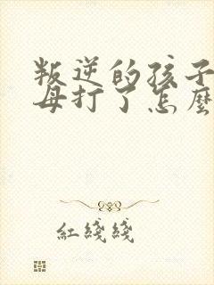 叛逆的孩子被父母打了怎么办