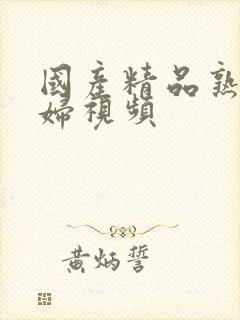 国产精品熟女少妇视频