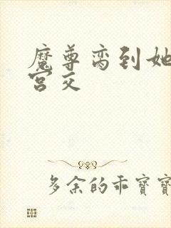 魔尊脔到她哭h宫交