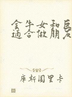 金牛女和巨蟹女适合做朋友吗