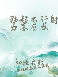 勃起不行射精无力怎么办