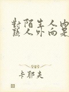 对陌生人内向对熟人外向是什么性格
