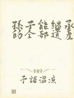 孙子能继承爷爷的全部遗产吗