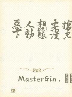 恶人想要抢救一下动态漫免费版观看