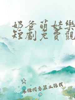 奶爸萌娃乐翻天短剧免费观看高清