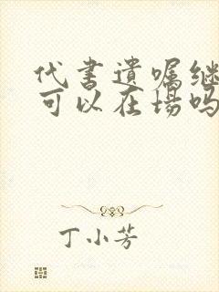 代书遗嘱继承人可以在场吗