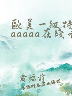 欧美一级特黄aaaaaa在线看片欧美一
