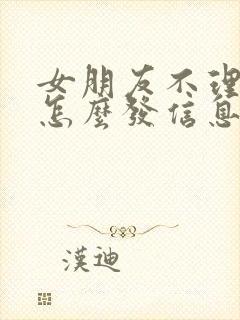 女朋友不理我了怎么发信息给她