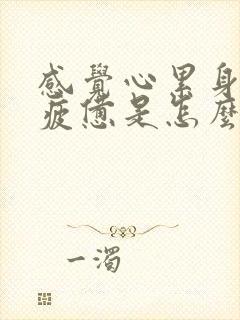 感觉心累身体很疲惫是怎么回事