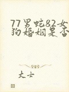 77男蛇82女狗婚姻是否相配