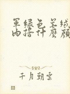 军绿色羊绒大衣内搭什么颜色好看