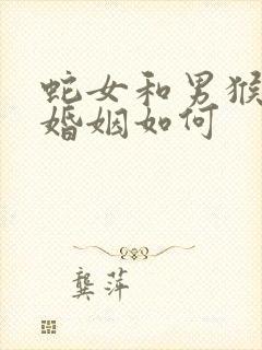 蛇女和男猴相配婚姻如何