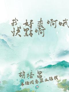 我好爽啊哦嗯插快点啊