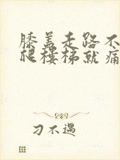 膝盖走路不痛,爬楼梯就痛