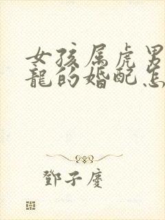 女孩属虎男孩属龙的婚配怎么样