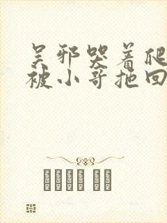 吴邪哭着爬走又被小哥拖回去小说