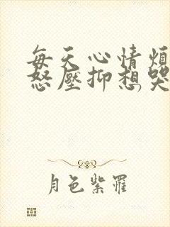 每天心情烦躁易怒压抑想哭是怎么回事?