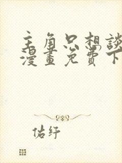 主角只想谈恋爱漫画免费下拉